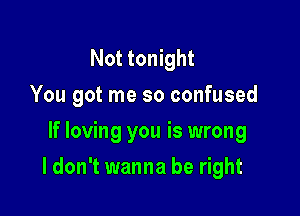 Not tonight
You got me so confused
If loving you is wrong

I don't wanna be right