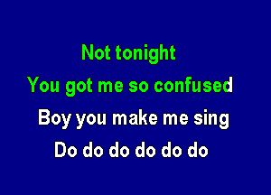 Not tonight
You got me so confused

Boy you make me sing
Do do do do do do