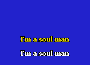 I'm a soul man

I'm a soul man