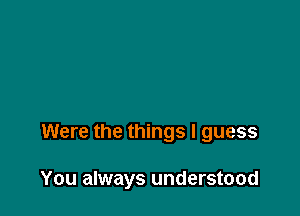 Were the things I guess

You always understood