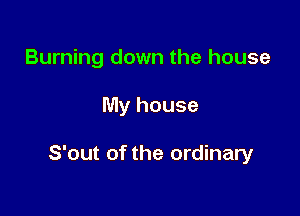 Burning down the house

My house

S'out of the ordinary