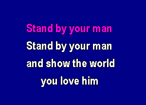 Stand by your man

and show the world
you love him