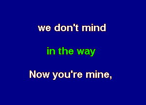 we don't mind

in the way

Now you're mine,