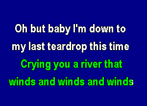 Oh but baby I'm down to
my last teardrop this time
Crying you a river that
winds and winds and winds