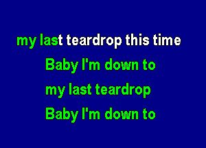 my last teardrop this time

Baby I'm down to
my last teardrop
Baby I'm down to