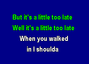 But it's a little too late
Well it's a little too late

When you walked

in l shoulda