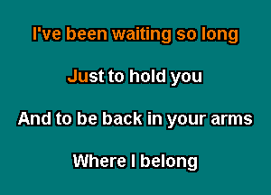 I've been waiting so long

Just to hold you

And to be back in your arms

Where I belong