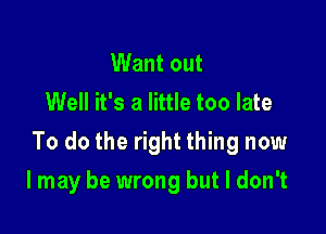 Want out
Well it's a little too late

To do the right thing now

I may be wrong but I don't