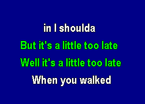 in l shoulda
But it's a little too late
Well it's a little too late

When you walked