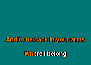 And to be back in your arms

Where I belong