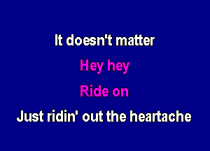 It doesn't matter

Just ridin' out the heartache