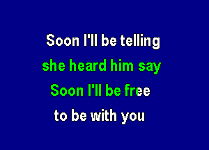 Soon I'll be telling

she heard him say

Soon I'll be free
to be with you