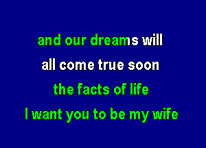 and our dreams will
all come true soon
the facts of life

lwant you to be my wife