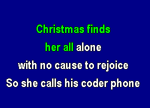 Christmas finds
her all alone
with no cause to rejoice

So she calls his coder phone