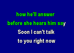 how he'll answer

before she hears him say

Soon I can't talk
to you right now