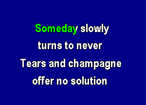 Someday slowly
turns to never

Tears and champagne

offer no solution