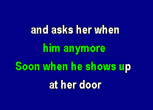 and asks her when
him anymore

Soon when he shows up

at her door