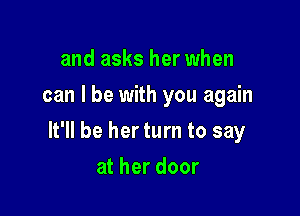 and asks her when
can I be with you again

It'll be her turn to say

at her door