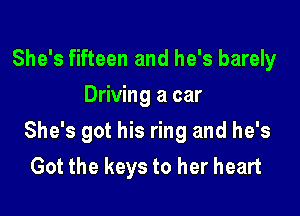 She's fifteen and he's barely
Driving a car

She's got his ring and he's
Got the keys to her heart
