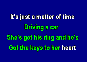 It's just a matter of time
Driving a car

She's got his ring and he's
Got the keys to her heart