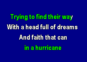 Trying to find their way
With a head full of dreams

And faith that can
in a hurricane
