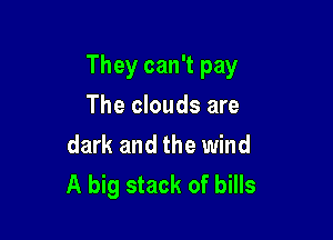 They can't pay

The clouds are
dark and the wind
A big stack of bills