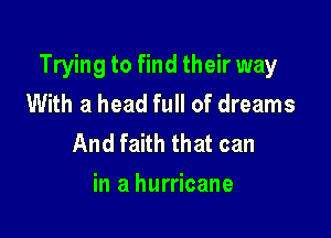 Trying to find their way
With a head full of dreams

And faith that can
in a hurricane