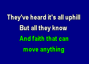 They've heard it's all uphill

But all they know
And faith that can
move anything