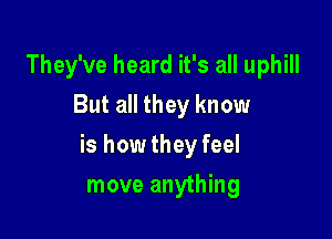 They've heard it's all uphill
But all they know

is howthey feel

move anything