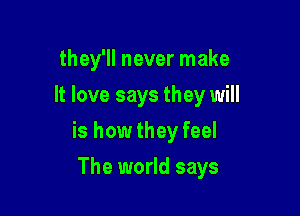 they'll never make
It love says they will

is howthey feel

The world says