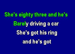 She's eighty three and he's
Barely driving a car

She's got his ring

and he's got