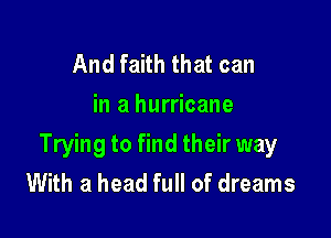 And faith that can
in a hurricane

Trying to find their way
With a head full of dreams