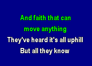 And faith that can
move anything

They've heard it's all uphill

But all they know