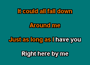 It could all fall down

Around me

Just as long as l have you

Right here by me