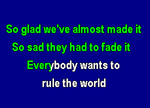 So glad we've almost made it
So sad they had to fade it

Everybody wants to

rule the world