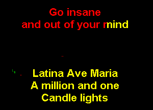 Go insane
and out of your mind

Latina Ave Maria
A million and one
Candle lights