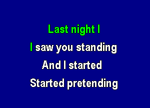 Last night I
I saw you standing
And I started

Started pretending