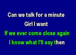 Can we talk for a minute
Girl I want

If we ever come close again

I know what I'll say then