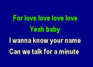 For love love love love
Yeah baby

lwanna know your name

Can we talk for a minute