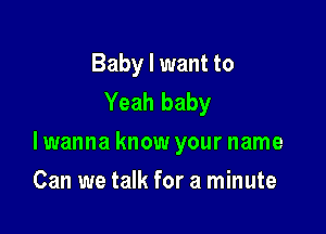 Baby I want to
Yeah baby

lwanna know your name

Can we talk for a minute