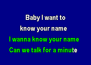 Baby I want to
know your name

lwanna know your name

Can we talk for a minute