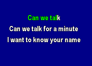 Can we talk
Can we talk for a minute

lwant to know your name