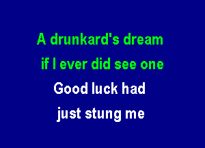 A drunkard's dream

if I ever did see one
Good luck had

just stung me