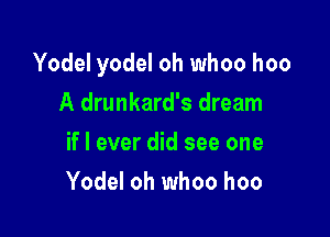 Yodel yodel oh whoo hoo

A drunkard's dream
if I ever did see one
Yodel oh whoo hoo