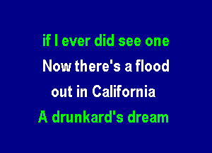 if! ever did see one
Now there's a flood
out in California

A drunkard's dream
