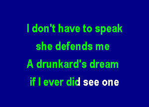 I don't have to speak

she defends me
A drunkard's dream
if I ever did see one