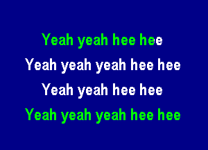 Yeah yeah hee hee
Yeah yeah yeah hee hee
Yeah yeah hee hee

Yeah yeah yeah hee hee