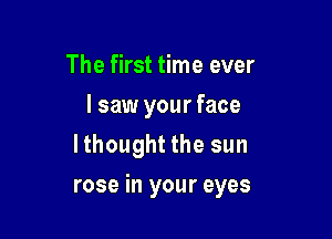 The first time ever
I saw your face
lthought the sun

rose in your eyes