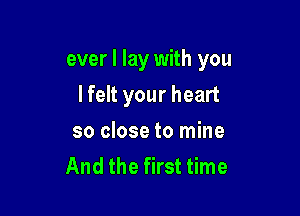 ever I lay with you

I felt your heart
so close to mine
And the first time