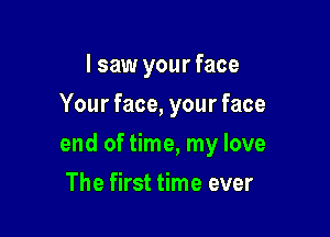I saw your face
Your face, your face

end of time, my love

The first time ever
